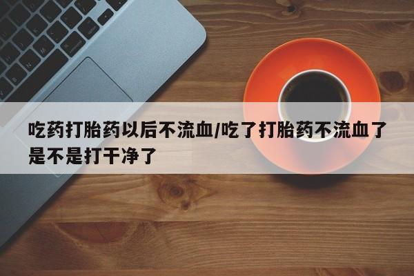 息隐紫竹打胎药流产药吃药打胎药以后不流血/吃了打胎药不流血了是不是打干净了