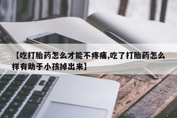 息隐紫竹打胎药流产药【吃打胎药怎么才能不疼痛,吃了打胎药怎么样有助于小孩掉出来】