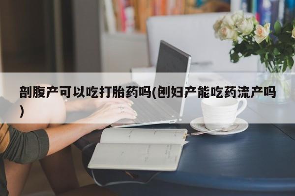 息隐紫竹打胎药流产药剖腹产可以吃打胎药吗(刨妇产能吃药流产吗)