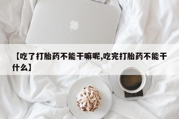 息隐紫竹打胎药流产药【吃了打胎药不能干嘛呢,吃完打胎药不能干什么】