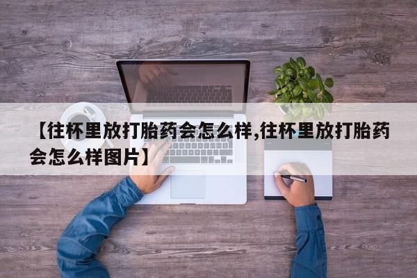 息隐紫竹打胎药流产药【往杯里放打胎药会怎么样,往杯里放打胎药会怎么样图片】