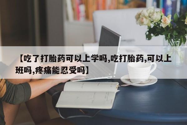 息隐紫竹打胎药流产药【吃了打胎药可以上学吗,吃打胎药,可以上班吗,疼痛能忍受吗】