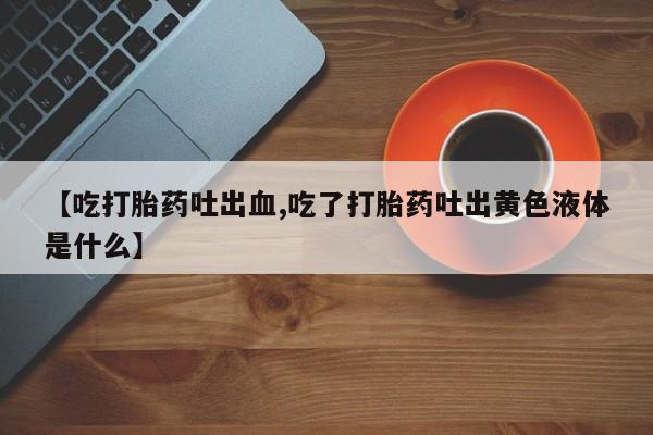 息隐紫竹打胎药流产药【吃打胎药吐出血,吃了打胎药吐出黄色液体是什么】