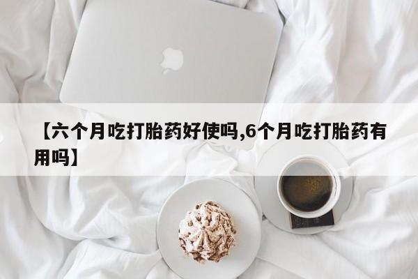 息隐紫竹打胎药流产药【六个月吃打胎药好使吗,6个月吃打胎药有用吗】