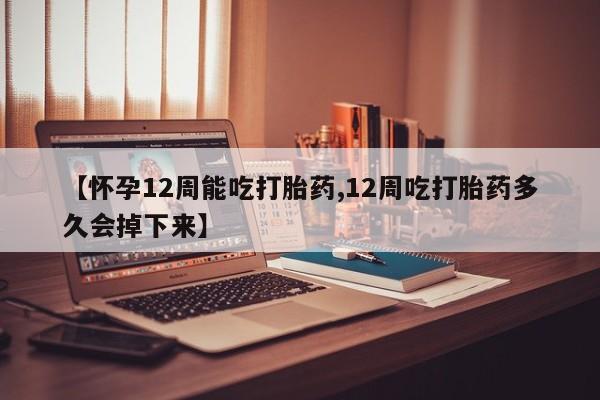 息隐紫竹打胎药流产药【怀孕12周能吃打胎药,12周吃打胎药多久会掉下来】