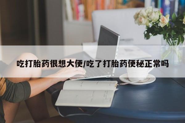息隐紫竹打胎药流产药吃打胎药很想大便/吃了打胎药便秘正常吗
