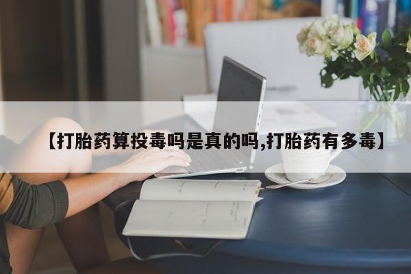 息隐紫竹打胎药流产药【打胎药算投毒吗是真的吗,打胎药有多毒】