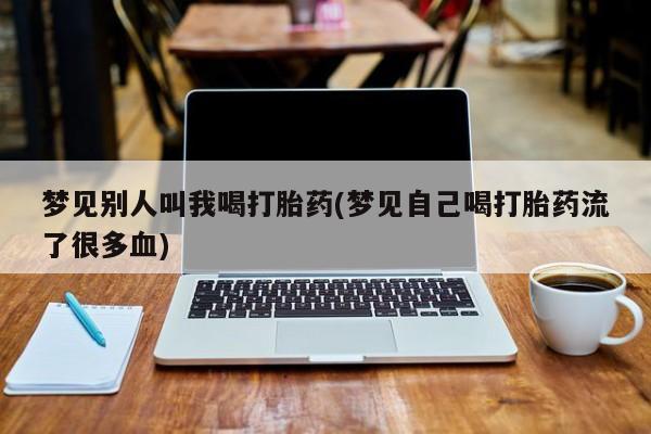 息隐紫竹打胎药流产药梦见别人叫我喝打胎药(梦见自己喝打胎药流了很多血)