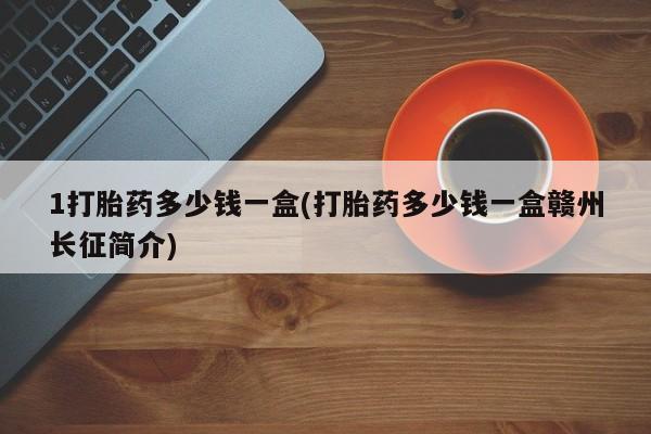 息隐紫竹打胎药流产药1打胎药多少钱一盒(打胎药多少钱一盒赣州长征简介)