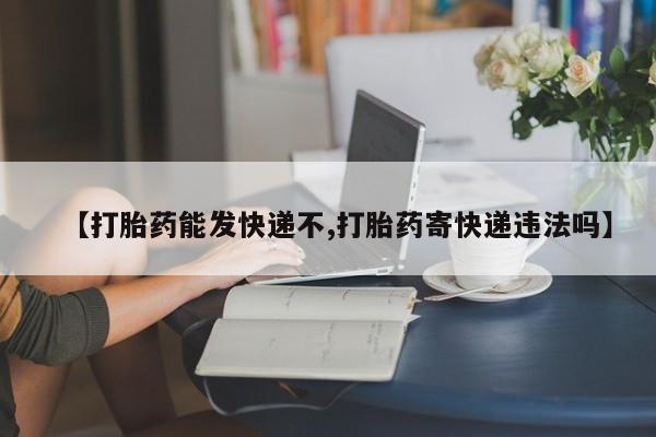息隐紫竹打胎药流产药【打胎药能发快递不,打胎药寄快递违法吗】