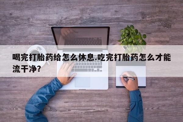 息隐紫竹打胎药流产药喝完打胎药给怎么休息.吃完打胎药怎么才能流干净？