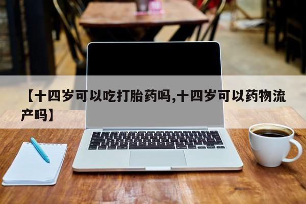息隐紫竹打胎药流产药【十四岁可以吃打胎药吗,十四岁可以药物流产吗】