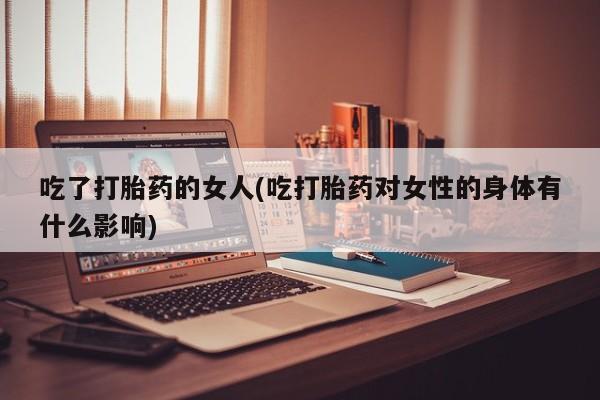 息隐紫竹打胎药流产药吃了打胎药的女人(吃打胎药对女性的身体有什么影响)