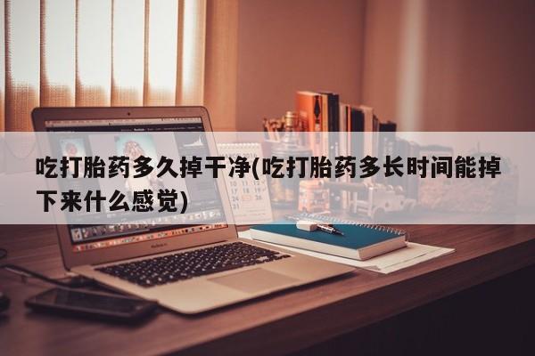 息隐紫竹打胎药流产药吃打胎药多久掉干净(吃打胎药多长时间能掉下来什么感觉)