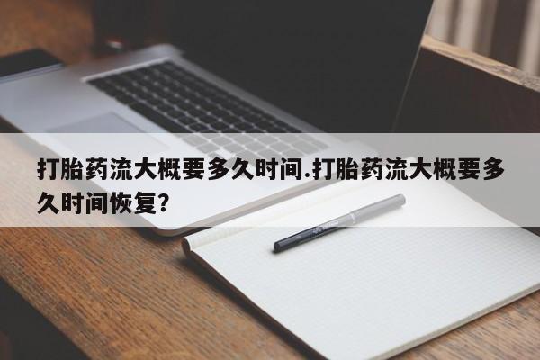 息隐紫竹打胎药流产药打胎药流大概要多久时间.打胎药流大概要多久时间恢复？