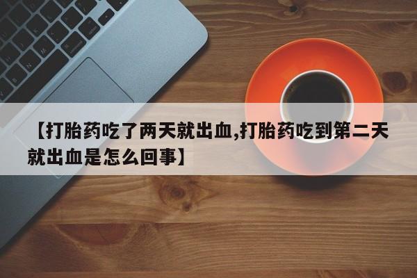 息隐紫竹打胎药流产药【打胎药吃了两天就出血,打胎药吃到第二天就出血是怎么回事】