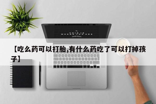息隐紫竹打胎药流产药【吃么药可以打胎,有什么药吃了可以打掉孩子】