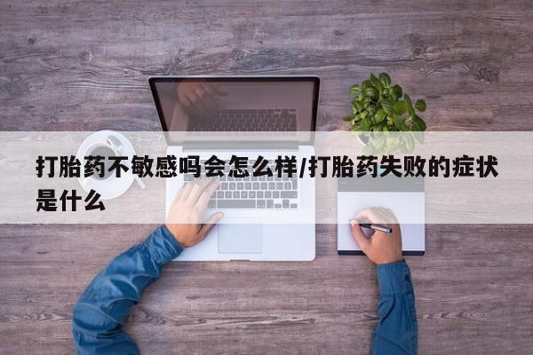 息隐紫竹打胎药流产药打胎药不敏感吗会怎么样/打胎药失败的症状是什么