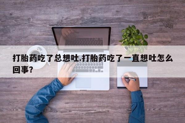 息隐紫竹打胎药流产药打胎药吃了总想吐.打胎药吃了一直想吐怎么回事？