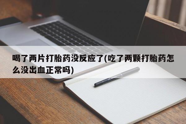 息隐紫竹打胎药流产药喝了两片打胎药没反应了(吃了两颗打胎药怎么没出血正常吗)