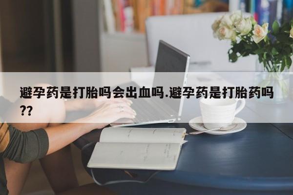 息隐紫竹打胎药流产药避孕药是打胎吗会出血吗.避孕药是打胎药吗?？