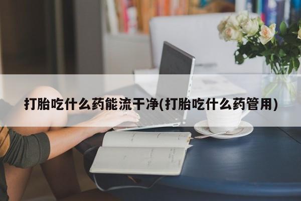 息隐紫竹打胎药流产药打胎吃什么药能流干净(打胎吃什么药管用)