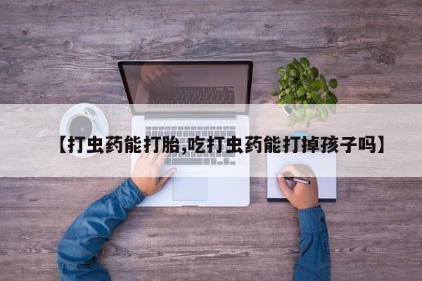 息隐紫竹打胎药流产药【打虫药能打胎,吃打虫药能打掉孩子吗】
