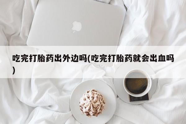 息隐紫竹打胎药流产药吃完打胎药出外边吗(吃完打胎药就会出血吗)