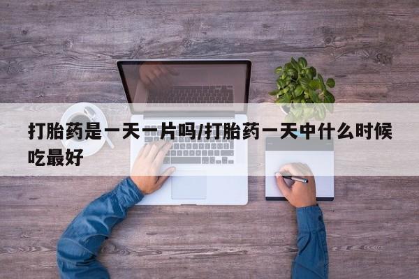 息隐紫竹打胎药流产药打胎药是一天一片吗/打胎药一天中什么时候吃最好
