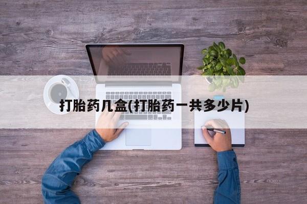 息隐紫竹打胎药流产药打胎药几盒(打胎药一共多少片)