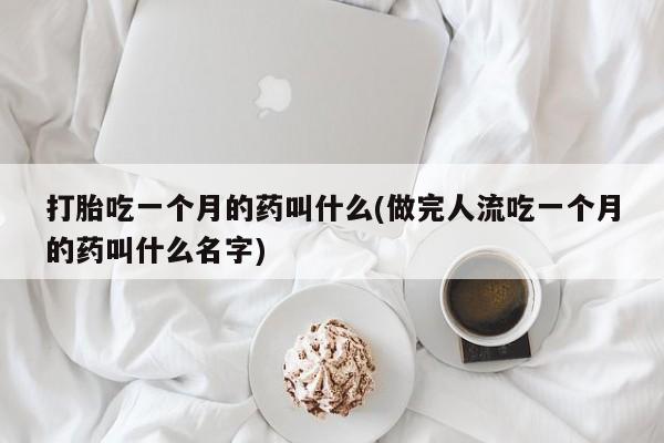 息隐紫竹打胎药流产药打胎吃一个月的药叫什么(做完人流吃一个月的药叫什么名字)