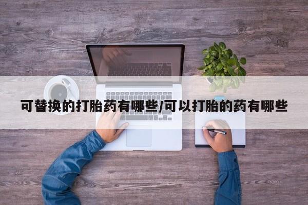 息隐紫竹打胎药流产药可替换的打胎药有哪些/可以打胎的药有哪些