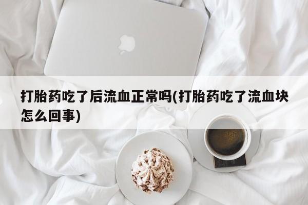 息隐紫竹打胎药流产药打胎药吃了后流血正常吗(打胎药吃了流血块怎么回事)