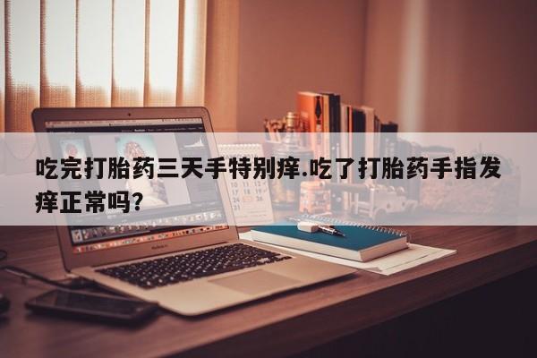 息隐紫竹打胎药流产药吃完打胎药三天手特别痒.吃了打胎药手指发痒正常吗？