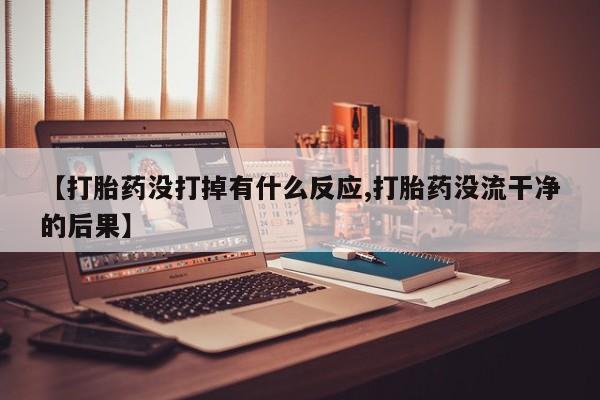 息隐紫竹打胎药流产药【打胎药没打掉有什么反应,打胎药没流干净的后果】