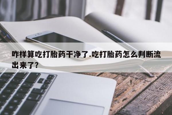 息隐紫竹打胎药流产药咋样算吃打胎药干净了.吃打胎药怎么判断流出来了？