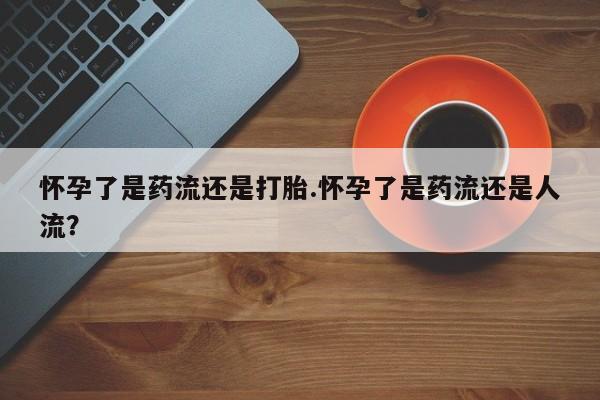 息隐紫竹打胎药流产药怀孕了是药流还是打胎.怀孕了是药流还是人流？