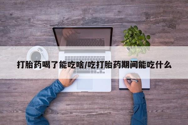 息隐紫竹打胎药流产药打胎药喝了能吃啥/吃打胎药期间能吃什么