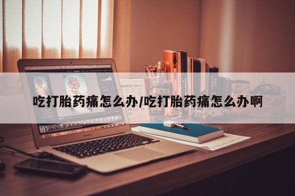 息隐紫竹打胎药流产药吃打胎药痛怎么办/吃打胎药痛怎么办啊