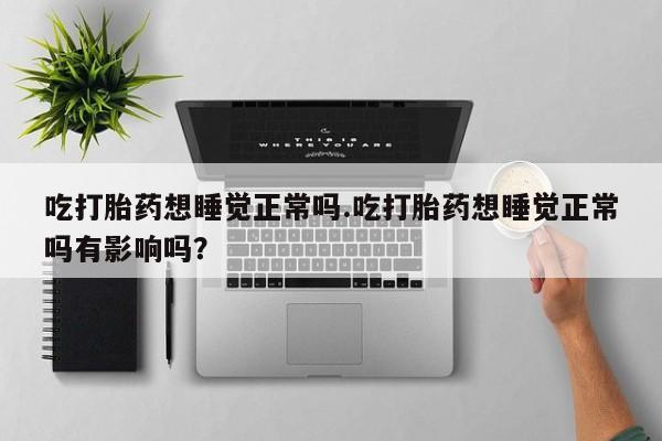 息隐紫竹打胎药流产药吃打胎药想睡觉正常吗.吃打胎药想睡觉正常吗有影响吗？