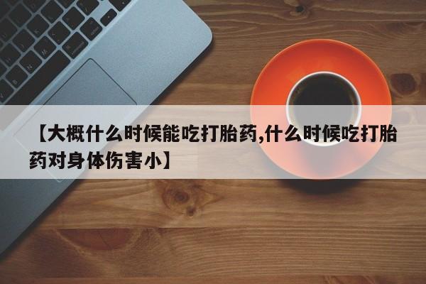 息隐紫竹打胎药流产药【大概什么时候能吃打胎药,什么时候吃打胎药对身体伤害小】