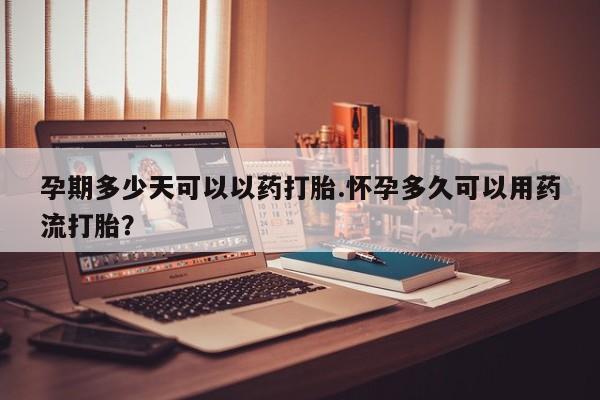 息隐紫竹打胎药流产药孕期多少天可以以药打胎.怀孕多久可以用药流打胎？