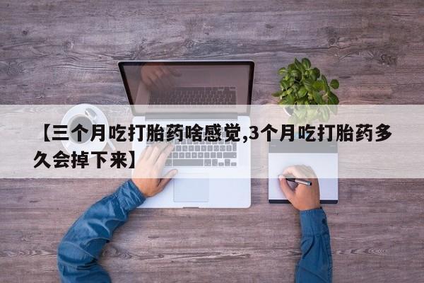 息隐紫竹打胎药流产药【三个月吃打胎药啥感觉,3个月吃打胎药多久会掉下来】