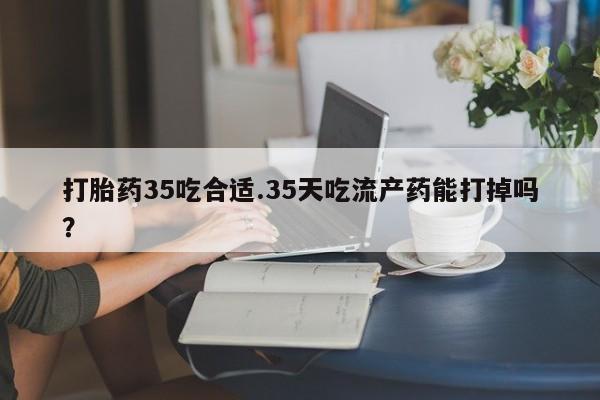 息隐紫竹打胎药流产药打胎药35吃合适.35天吃流产药能打掉吗？