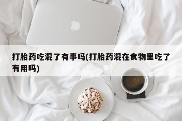 息隐紫竹打胎药流产药打胎药吃混了有事吗(打胎药混在食物里吃了有用吗)