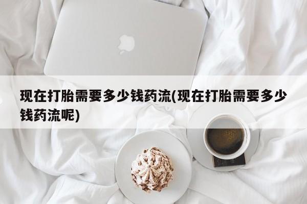 息隐紫竹打胎药流产药现在打胎需要多少钱药流(现在打胎需要多少钱药流呢)