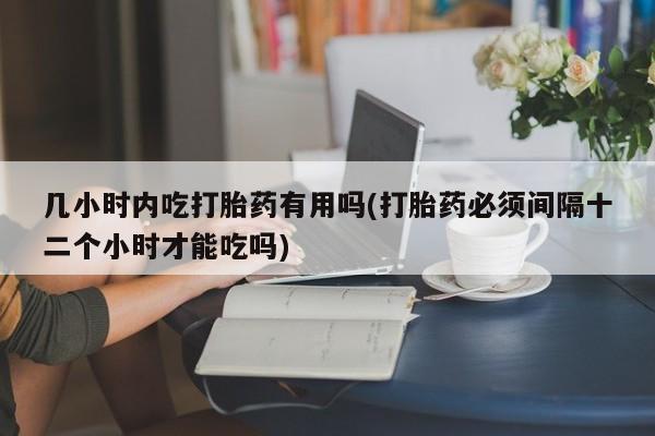 息隐紫竹打胎药流产药几小时内吃打胎药有用吗(打胎药必须间隔十二个小时才能吃吗)
