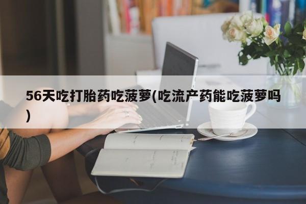 息隐紫竹打胎药流产药56天吃打胎药吃菠萝(吃流产药能吃菠萝吗)