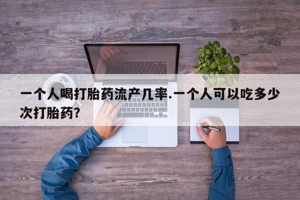 息隐紫竹打胎药流产药一个人喝打胎药流产几率.一个人可以吃多少次打胎药？