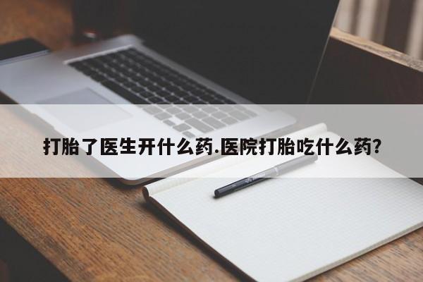 息隐紫竹打胎药流产药打胎了医生开什么药.医院打胎吃什么药？
